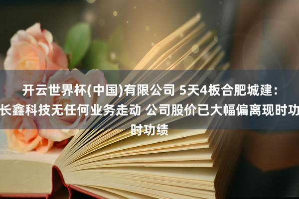 开云世界杯(中国)有限公司 5天4板合肥城建：与长鑫科技无任何业务走动 公司股价已大幅偏离现时功绩