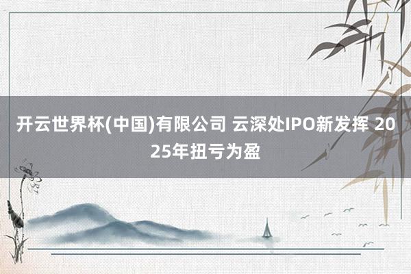 开云世界杯(中国)有限公司 云深处IPO新发挥 2025年扭亏为盈