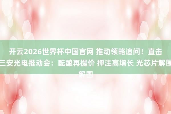 开云2026世界杯中国官网 推动领略追问！直击三安光电推动会：酝酿再提价 押注高增长 光芯片解围
