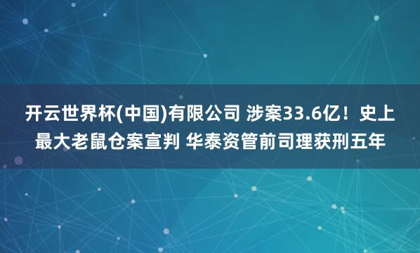 开云世界杯(中国)有限公司 涉案33.6亿！史上最大老鼠仓案宣判 华泰资管前司理获刑五年