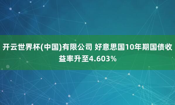 开云世界杯(中国)有限公司 好意思国10年期国债收益率升至4.603%