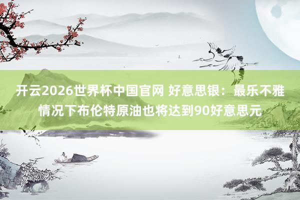 开云2026世界杯中国官网 好意思银：最乐不雅情况下布伦特原油也将达到90好意思元