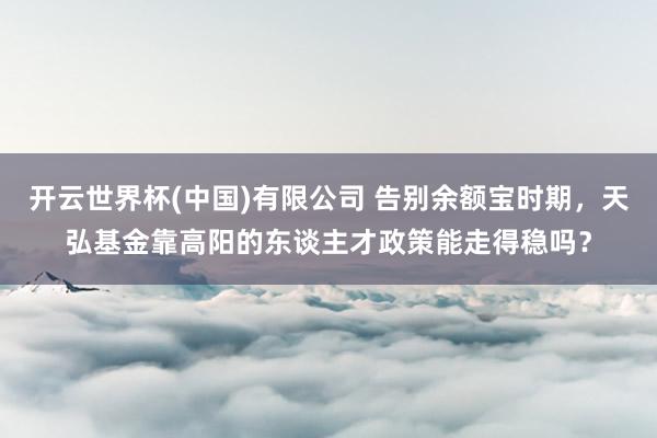 开云世界杯(中国)有限公司 告别余额宝时期，天弘基金靠高阳的东谈主才政策能走得稳吗？