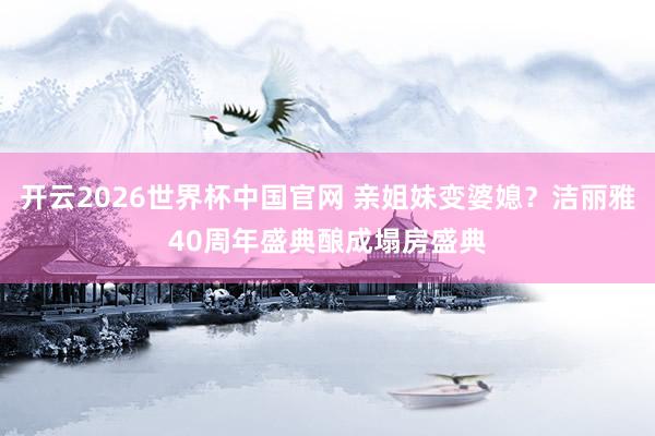 开云2026世界杯中国官网 亲姐妹变婆媳？洁丽雅40周年盛典酿成塌房盛典