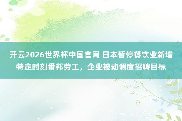 开云2026世界杯中国官网 日本暂停餐饮业新增特定时刻番邦劳工，企业被动调度招聘目标