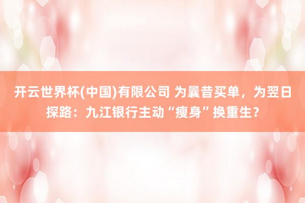 开云世界杯(中国)有限公司 为曩昔买单，为翌日探路：九江银行主动“瘦身”换重生？