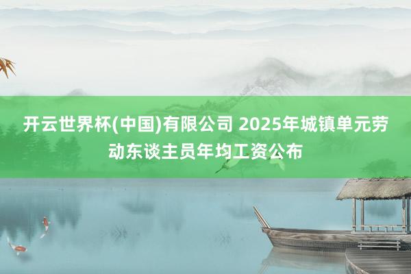 开云世界杯(中国)有限公司 2025年城镇单元劳动东谈主员年均工资公布