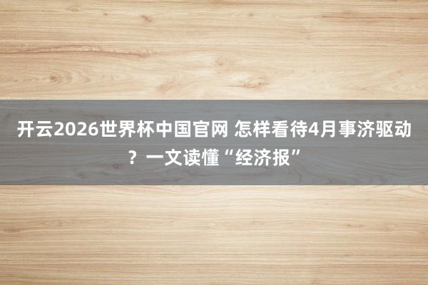开云2026世界杯中国官网 怎样看待4月事济驱动？一文读懂“经济报”