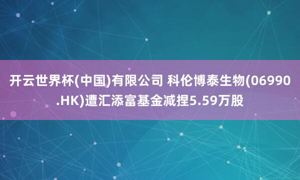 开云世界杯(中国)有限公司 科伦博泰生物(06990.HK)遭汇添富基金减捏5.59万股
