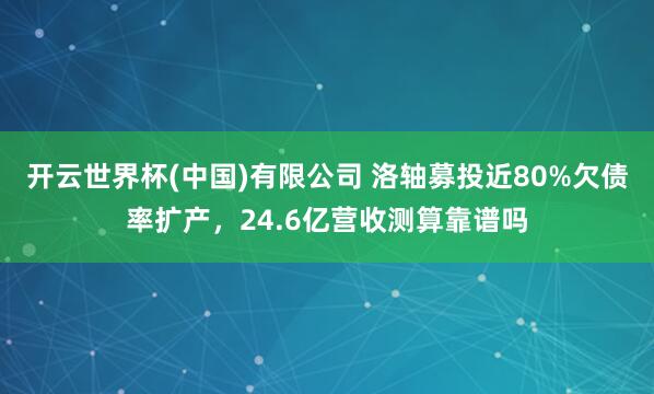 开云世界杯(中国)有限公司 洛轴募投近80%欠债率扩产，24.6亿营收测算靠谱吗