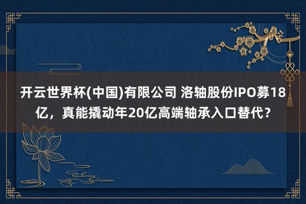 开云世界杯(中国)有限公司 洛轴股份IPO募18亿，真能撬动年20亿高端轴承入口替代？