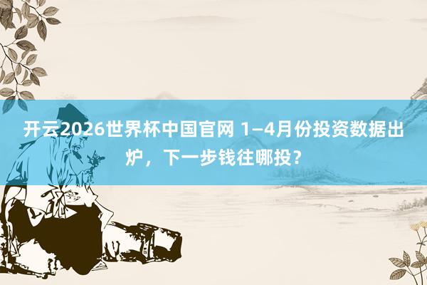 开云2026世界杯中国官网 1—4月份投资数据出炉，下一步钱往哪投？