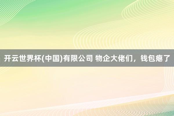开云世界杯(中国)有限公司 物企大佬们，钱包瘪了