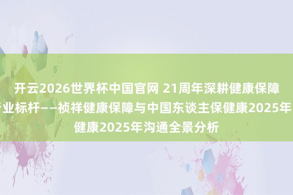 开云2026世界杯中国官网 21周年深耕健康保障，双雄共筑行业标杆——祯祥健康保障与中国东谈主保健康2025年沟通全景分析