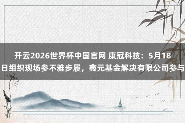 开云2026世界杯中国官网 康冠科技：5月18日组织现场参不雅步履，鑫元基金解决有限公司参与