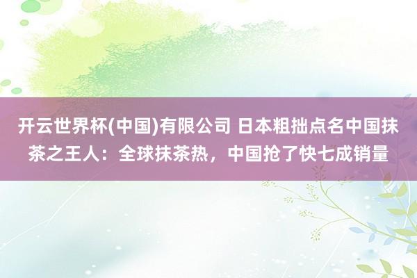 开云世界杯(中国)有限公司 日本粗拙点名中国抹茶之王人：全球抹茶热，中国抢了快七成销量