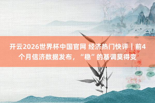 开云2026世界杯中国官网 经济热门快评｜前4个月信济数据发布，“稳”的基调莫得变