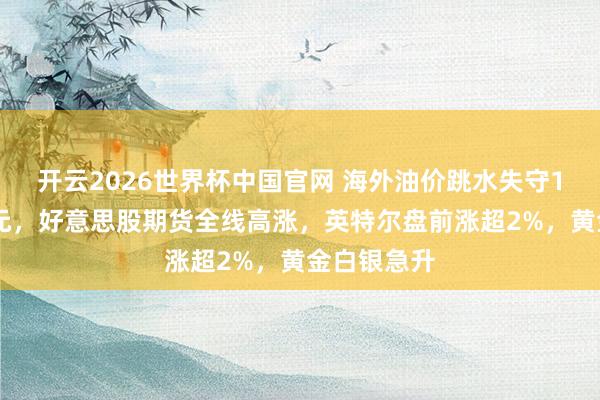 开云2026世界杯中国官网 海外油价跳水失守100好意思元，好意思股期货全线高涨，英特尔盘前涨超2%，黄金白银急升