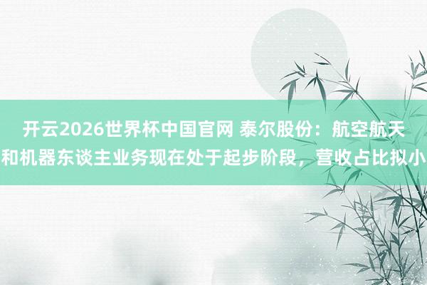 开云2026世界杯中国官网 泰尔股份：航空航天和机器东谈主业务现在处于起步阶段，营收占比拟小