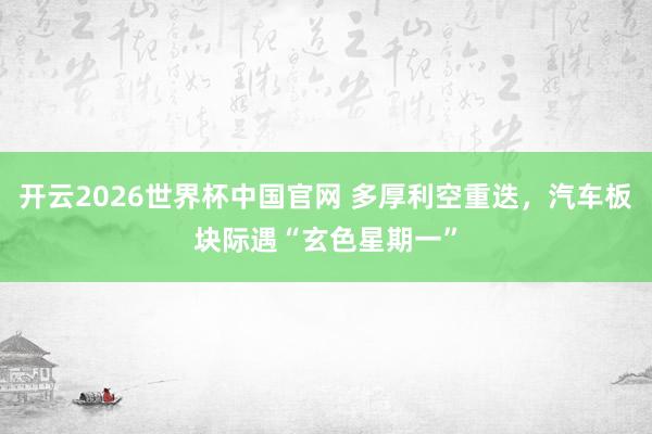 开云2026世界杯中国官网 多厚利空重迭，汽车板块际遇“玄色星期一”
