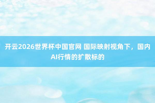 开云2026世界杯中国官网 国际映射视角下，国内AI行情的扩散标的