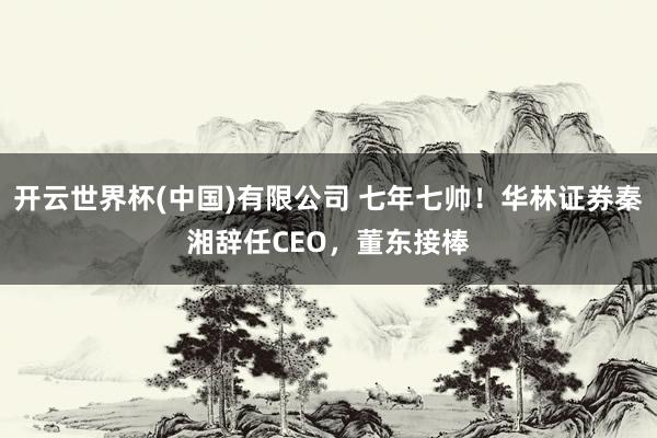 开云世界杯(中国)有限公司 七年七帅！华林证券秦湘辞任CEO，董东接棒