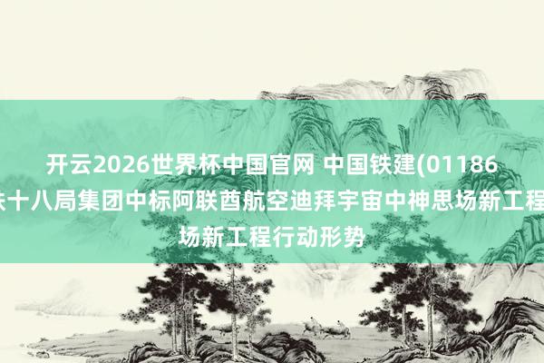 开云2026世界杯中国官网 中国铁建(01186)下属中铁十八局集团中标阿联酋航空迪拜宇宙中神思场新工程行动形势