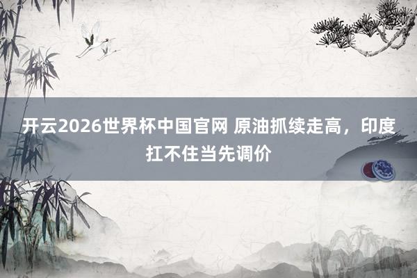 开云2026世界杯中国官网 原油抓续走高，印度扛不住当先调价