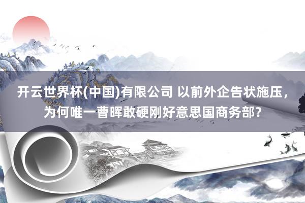 开云世界杯(中国)有限公司 以前外企告状施压，为何唯一曹晖敢硬刚好意思国商务部？