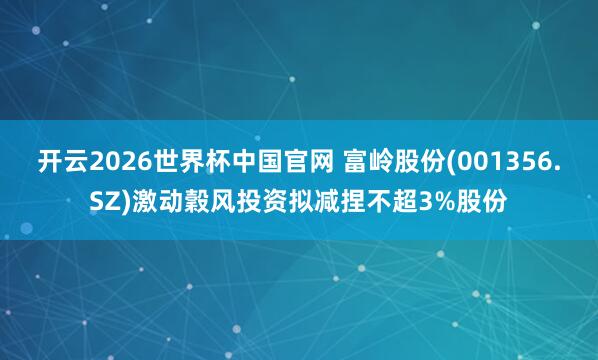 开云2026世界杯中国官网 富岭股份(001356.SZ)激动穀风投资拟减捏不超3%股份
