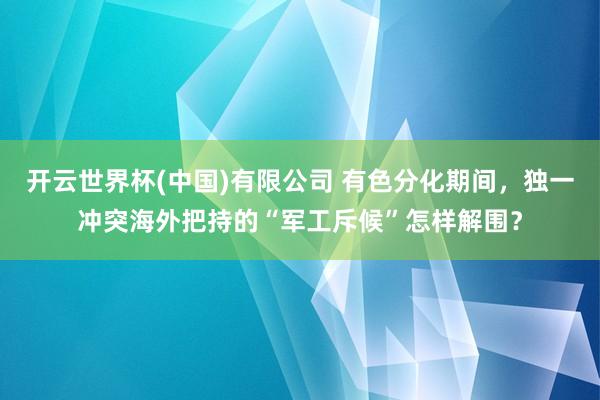 开云世界杯(中国)有限公司 有色分化期间，独一冲突海外把持的“军工斥候”怎样解围？