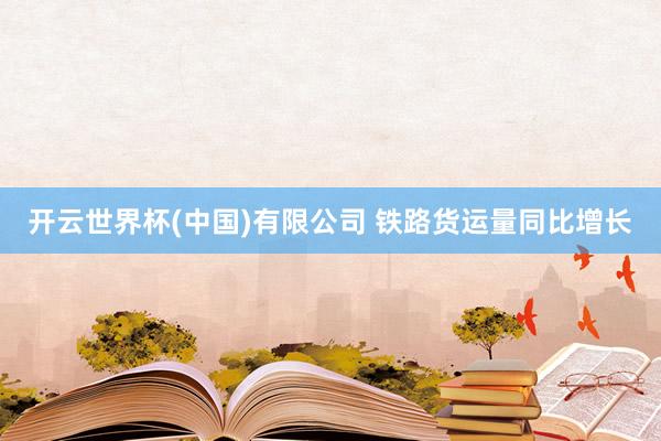 开云世界杯(中国)有限公司 铁路货运量同比增长