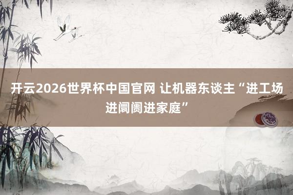开云2026世界杯中国官网 让机器东谈主“进工场进阛阓进家庭”