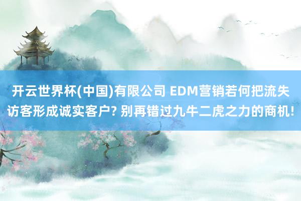 开云世界杯(中国)有限公司 EDM营销若何把流失访客形成诚实客户? 别再错过九牛二虎之力的商机!