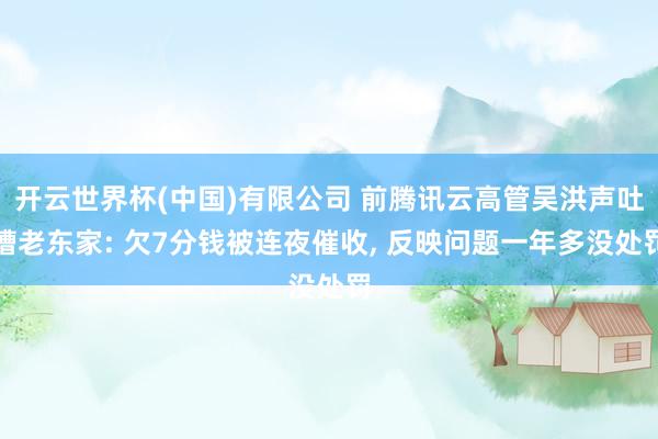 开云世界杯(中国)有限公司 前腾讯云高管吴洪声吐槽老东家: 欠7分钱被连夜催收， 反映问题一年多没处罚