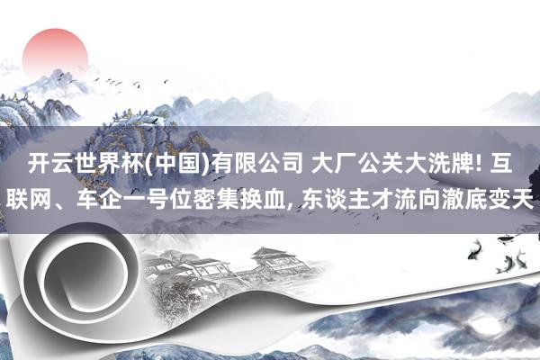 开云世界杯(中国)有限公司 大厂公关大洗牌! 互联网、车企一号位密集换血， 东谈主才流向澈底变天