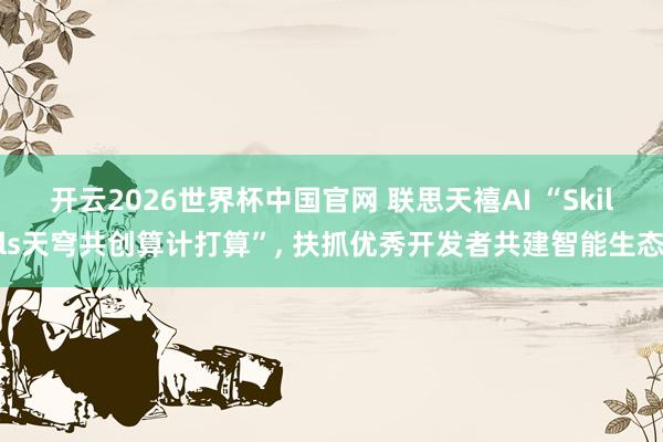 开云2026世界杯中国官网 联思天禧AI “Skills天穹共创算计打算”， 扶抓优秀开发者共建智能生态