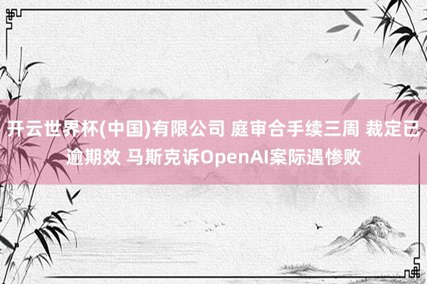 开云世界杯(中国)有限公司 庭审合手续三周 裁定已逾期效 马斯克诉OpenAI案际遇惨败
