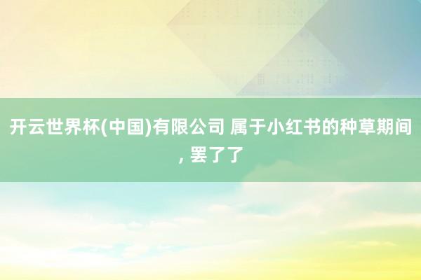 开云世界杯(中国)有限公司 属于小红书的种草期间， 罢了了
