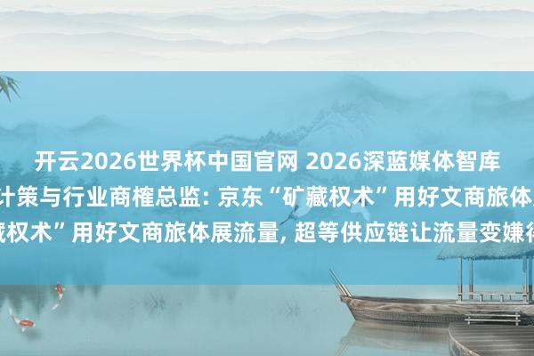 开云2026世界杯中国官网 2026深蓝媒体智库年度论坛|京东腹地糊口计策与行业商榷总监: 京东“矿藏权术”用好文商旅体展流量， 超等供应链让流量变嫌得好用