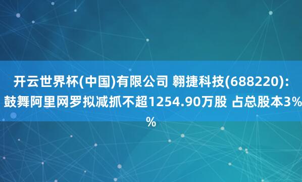 开云世界杯(中国)有限公司 翱捷科技(688220): 鼓舞阿里网罗拟减抓不超1254.90万股 占总股本3%