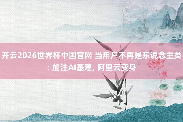 开云2026世界杯中国官网 当用户不再是东说念主类: 加注AI基建， 阿里云变身
