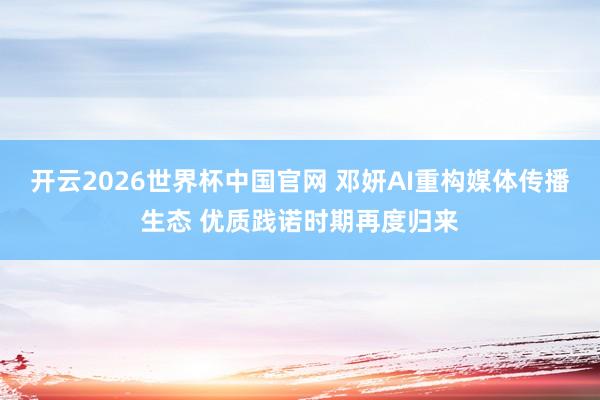 开云2026世界杯中国官网 邓妍AI重构媒体传播生态 优质践诺时期再度归来