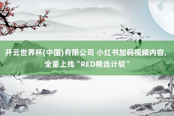 开云世界杯(中国)有限公司 小红书加码视频内容， 全量上线“RED精选计较”