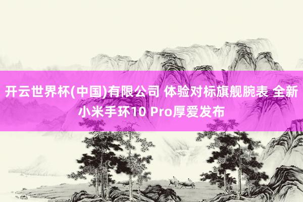 开云世界杯(中国)有限公司 体验对标旗舰腕表 全新小米手环10 Pro厚爱发布