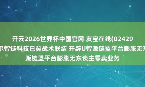 开云2026世界杯中国官网 友宝在线(02429.HK)与罗仕达尔智链科技已矣战术联结 开辟U智贩链盟平台膨胀无东谈主零卖业务
