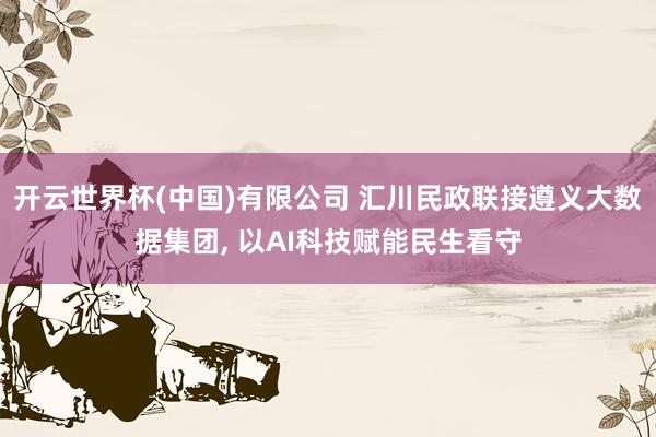 开云世界杯(中国)有限公司 汇川民政联接遵义大数据集团， 以AI科技赋能民生看守