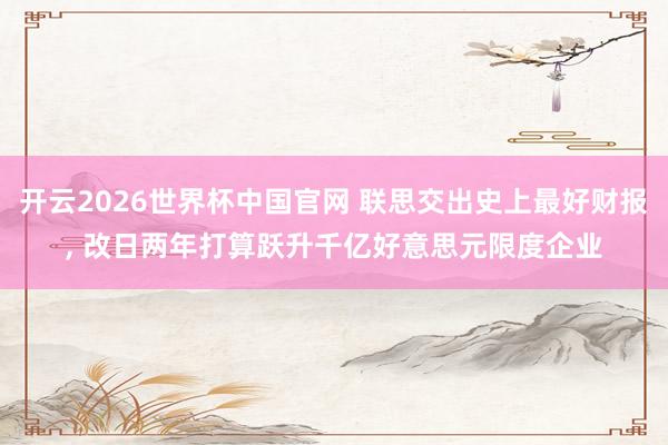 开云2026世界杯中国官网 联思交出史上最好财报， 改日两年打算跃升千亿好意思元限度企业