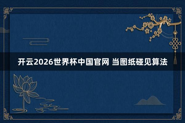 开云2026世界杯中国官网 当图纸碰见算法