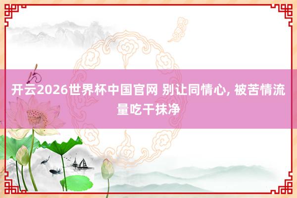 开云2026世界杯中国官网 别让同情心， 被苦情流量吃干抹净